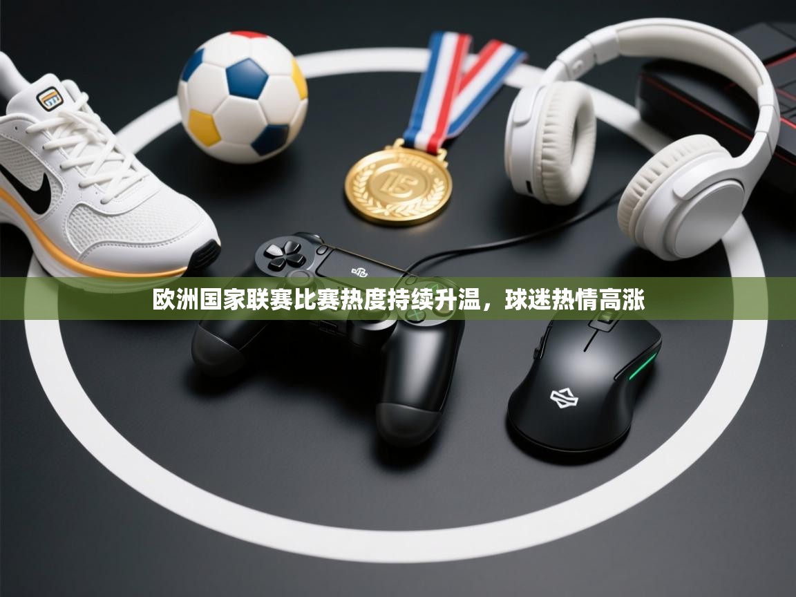 欧洲国家联赛比赛热度持续升温，球迷热情高涨  第1张