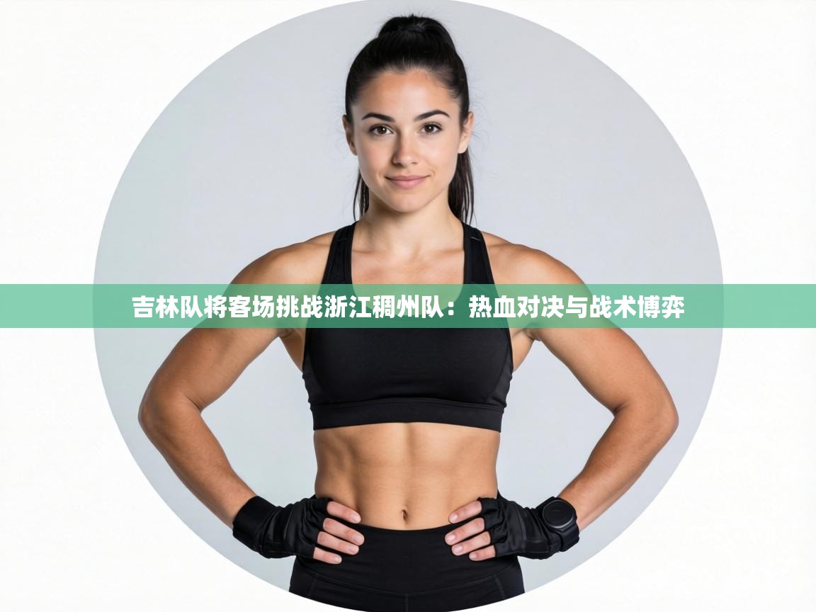 吉林队将客场挑战浙江稠州队:热血对决与战术博弈 第2张